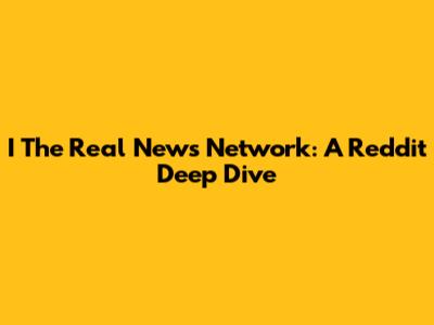 I The Real News Network: A Reddit Deep Dive