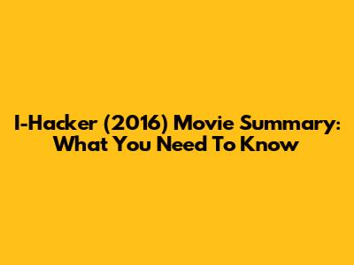 I-Hacker (2016) Movie Summary: What You Need To Know