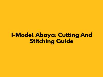 I-Model Abaya: Cutting And Stitching Guide