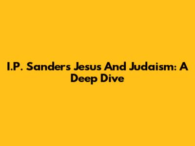 I.P. Sanders' Jesus And Judaism: A Deep Dive