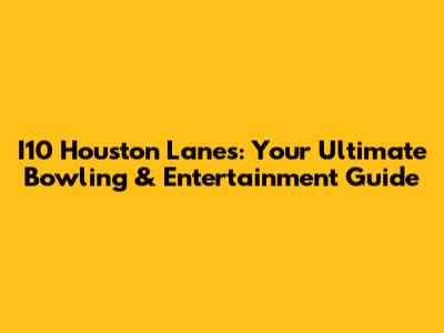 I10 Houston Lanes: Your Ultimate Bowling & Entertainment Guide