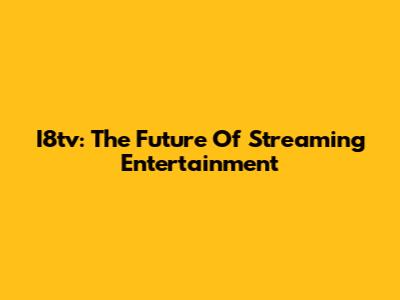 I8tv: The Future Of Streaming Entertainment