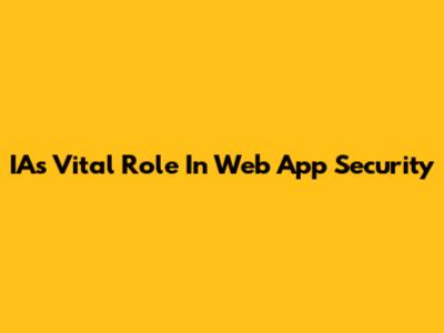 IA's Vital Role In Web App Security