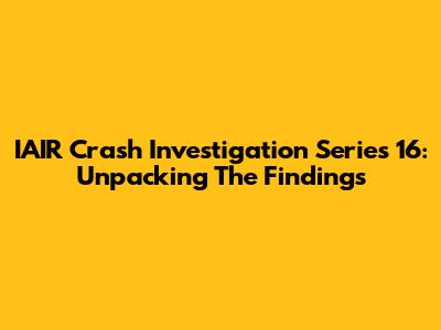 IAIR Crash Investigation Series 16: Unpacking The Findings