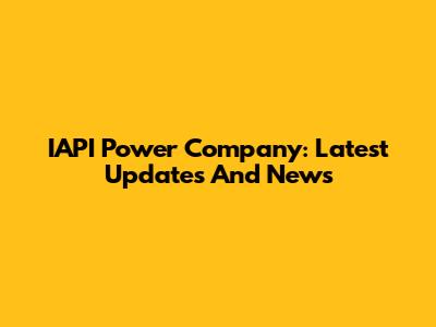 IAPI Power Company: Latest Updates And News