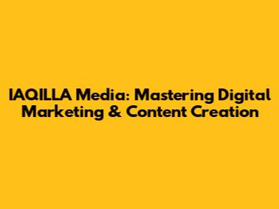 IAQILLA Media: Mastering Digital Marketing & Content Creation