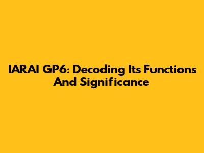 IARAI GP6: Decoding Its Functions And Significance