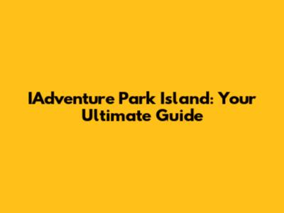 IAdventure Park Island: Your Ultimate Guide