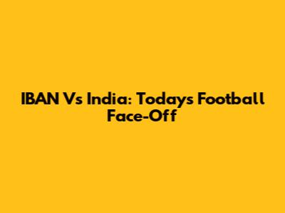 IBAN Vs India: Today's Football Face-Off
