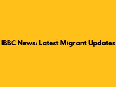 IBBC News: Latest Migrant Updates