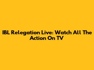 IBL Relegation Live: Watch All The Action On TV