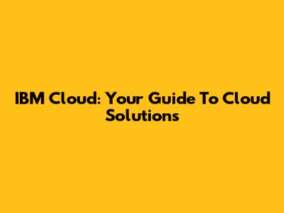 IBM Cloud: Your Guide To Cloud Solutions
