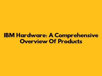IBM Hardware: A Comprehensive Overview Of Products