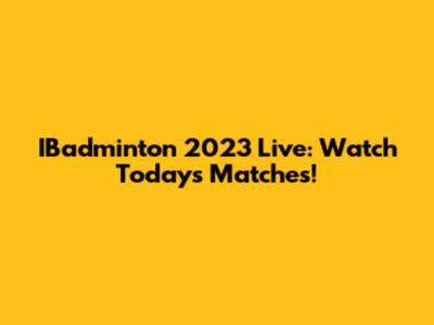 IBadminton 2023 Live: Watch Today's Matches!
