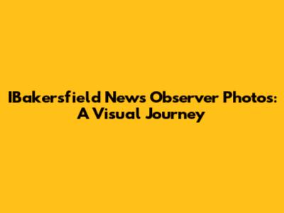 IBakersfield News Observer Photos: A Visual Journey