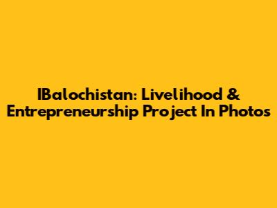 IBalochistan: Livelihood & Entrepreneurship Project In Photos