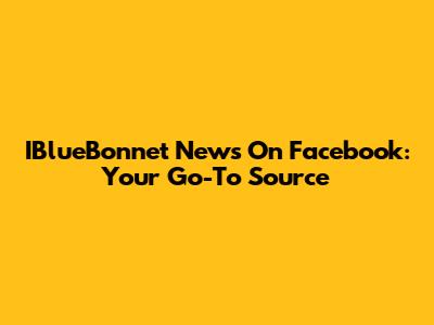 IBlueBonnet News On Facebook: Your Go-To Source