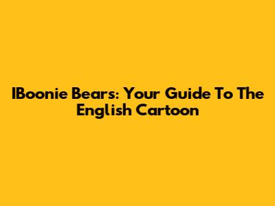 IBoonie Bears: Your Guide To The English Cartoon