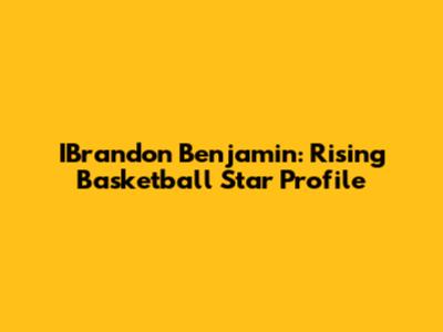 IBrandon Benjamin: Rising Basketball Star Profile