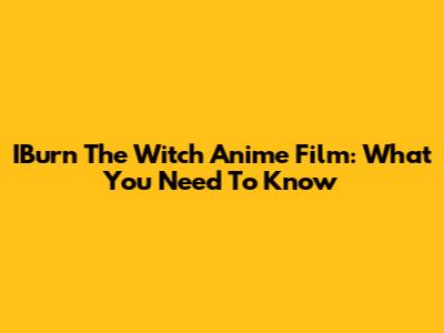 IBurn The Witch Anime Film: What You Need To Know