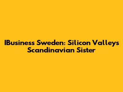 IBusiness Sweden: Silicon Valley's Scandinavian Sister
