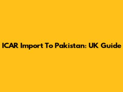 ICAR Import To Pakistan: UK Guide