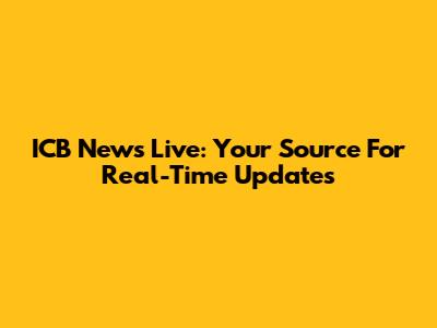 ICB News Live: Your Source For Real-Time Updates