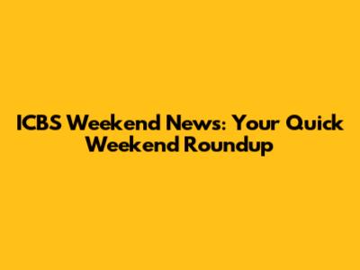 ICBS Weekend News: Your Quick Weekend Roundup