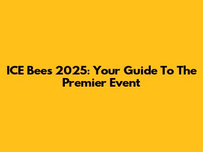 ICE Bees 2025: Your Guide To The Premier Event