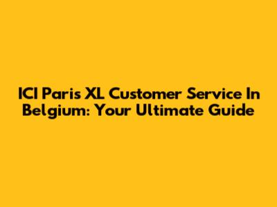ICI Paris XL Customer Service In Belgium: Your Ultimate Guide