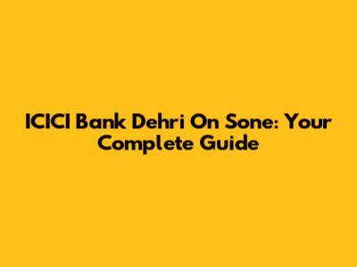 ICICI Bank Dehri On Sone: Your Complete Guide