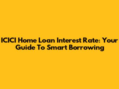 ICICI Home Loan Interest Rate: Your Guide To Smart Borrowing