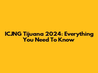 ICJNG Tijuana 2024: Everything You Need To Know