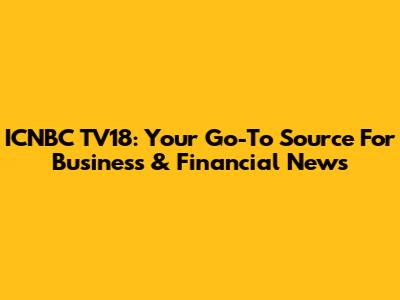 ICNBC TV18: Your Go-To Source For Business & Financial News