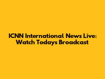 ICNN International News Live: Watch Today's Broadcast