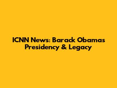 ICNN News: Barack Obama's Presidency & Legacy
