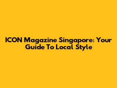 ICON Magazine Singapore: Your Guide To Local Style