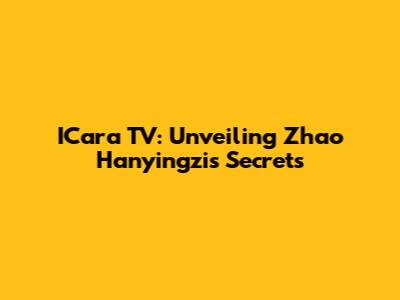 ICara TV: Unveiling Zhao Hanyingzi's Secrets