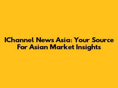 IChannel News Asia: Your Source For Asian Market Insights