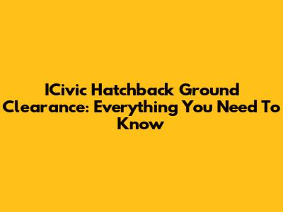 ICivic Hatchback Ground Clearance: Everything You Need To Know