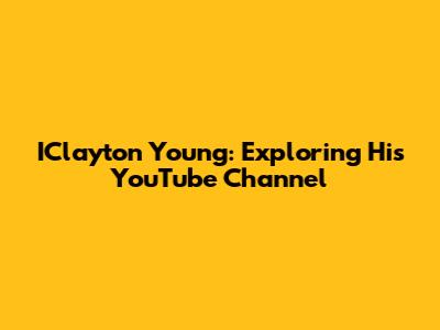 IClayton Young: Exploring His YouTube Channel