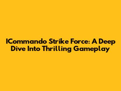 ICommando Strike Force: A Deep Dive Into Thrilling Gameplay