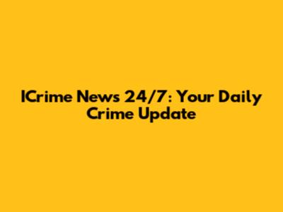 ICrime News 24/7: Your Daily Crime Update