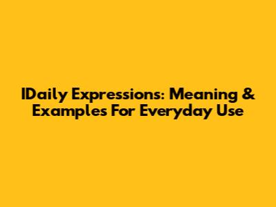 IDaily Expressions: Meaning & Examples For Everyday Use