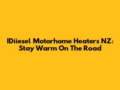 IDiiesel Motorhome Heaters NZ: Stay Warm On The Road