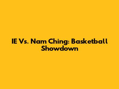IE Vs. Nam Ching: Basketball Showdown