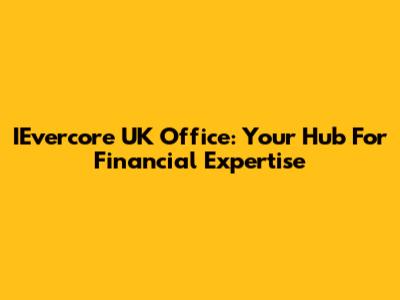 IEvercore UK Office: Your Hub For Financial Expertise