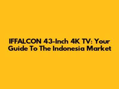 IFFALCON 43-Inch 4K TV: Your Guide To The Indonesia Market
