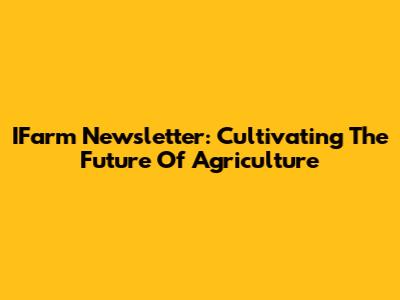 IFarm Newsletter: Cultivating The Future Of Agriculture