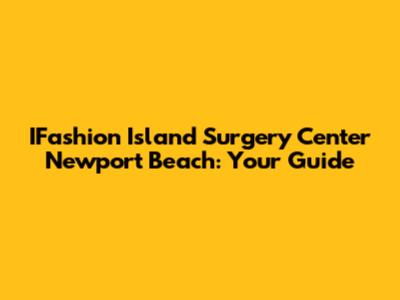 IFashion Island Surgery Center Newport Beach: Your Guide